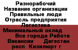 Разнорабочий › Название организации ­ Правильные люди › Отрасль предприятия ­ Логистика › Минимальный оклад ­ 30 000 - Все города Работа » Вакансии   . Дагестан респ.,Кизилюрт г.